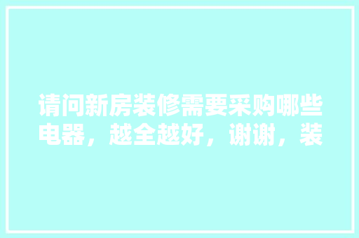 请问新房装修需要采购哪些电器，越全越好，谢谢，装修先准备什么电器好呢。 请问新房装修需要采购哪些电器，越全越好，谢谢，装修先准备什么电器好呢。 买房须知