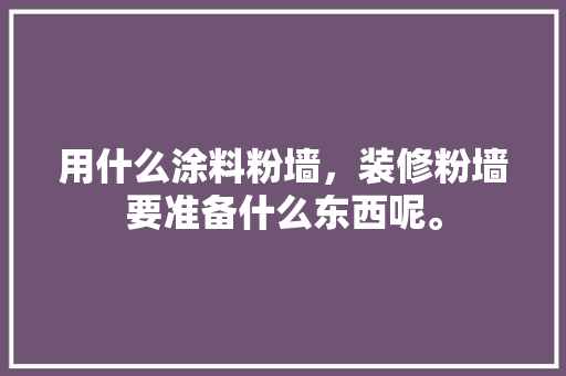 用什么涂料粉墙，装修粉墙要准备什么东西呢。 用什么涂料粉墙，装修粉墙要准备什么东西呢。 家居设计