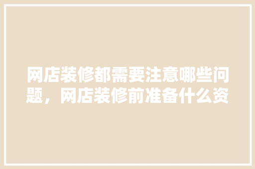 网店装修都需要注意哪些问题，网店装修前准备什么资料好。 网店装修都需要注意哪些问题，网店装修前准备什么资料好。 二手房
