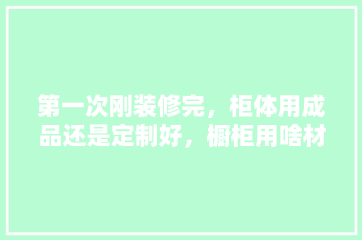 第一次刚装修完，柜体用成品还是定制好，橱柜用啥材料做好一点，装修之后准备什么物品好呢。 第一次刚装修完，柜体用成品还是定制好，橱柜用啥材料做好一点，装修之后准备什么物品好呢。 家居设计