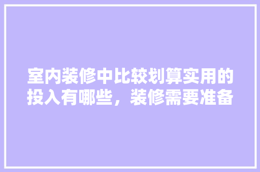 室内装修中比较划算实用的投入有哪些，装修需要准备什么零件呢。 室内装修中比较划算实用的投入有哪些，装修需要准备什么零件呢。 家居装饰
