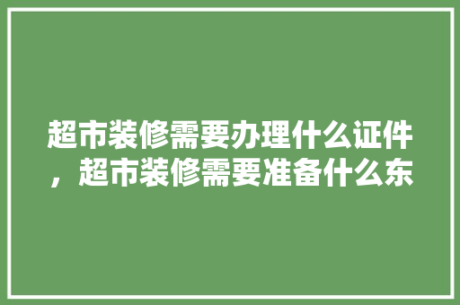 超市装修需要办理什么证件，超市装修需要准备什么东西。 超市装修需要办理什么证件，超市装修需要准备什么东西。 家居装饰