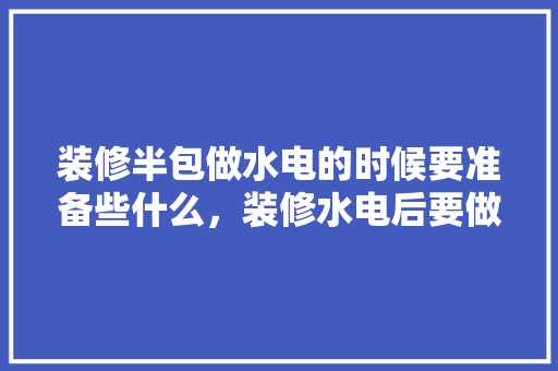 装修半包做水电的时候要准备些什么，装修水电后要做什么准备工作。 装修半包做水电的时候要准备些什么，装修水电后要做什么准备工作。 装修知识