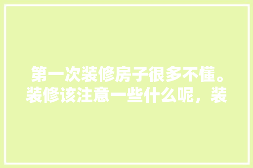 第一次装修房子很多不懂。装修该注意一些什么呢，装修工作要准备什么东西。 第一次装修房子很多不懂。装修该注意一些什么呢，装修工作要准备什么东西。 家居装饰