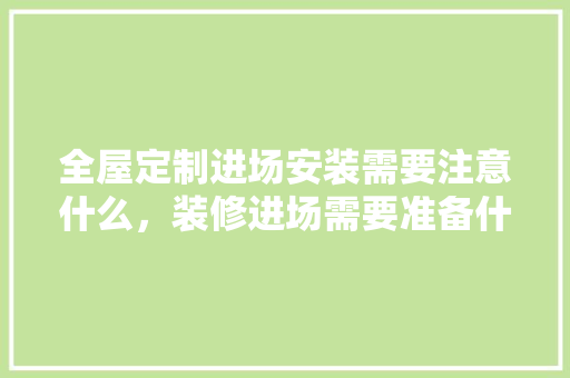 全屋定制进场安装需要注意什么，装修进场需要准备什么。 全屋定制进场安装需要注意什么，装修进场需要准备什么。 装修知识
