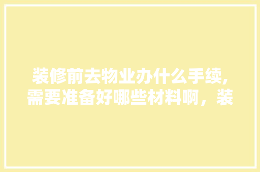 装修前去物业办什么手续,需要准备好哪些材料啊，装修房子前先准备好什么东西。 装修前去物业办什么手续,需要准备好哪些材料啊，装修房子前先准备好什么东西。 二手房