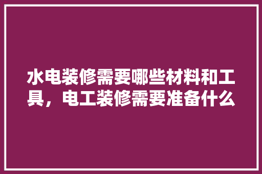 水电装修需要哪些材料和工具，电工装修需要准备什么东西。 水电装修需要哪些材料和工具，电工装修需要准备什么东西。 家居装饰