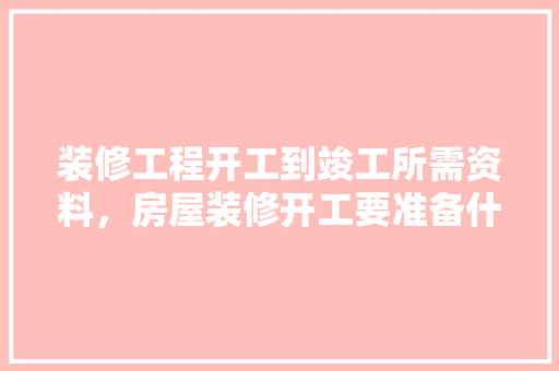 装修工程开工到竣工所需资料，房屋装修开工要准备什么东西。 装修工程开工到竣工所需资料，房屋装修开工要准备什么东西。 二手房