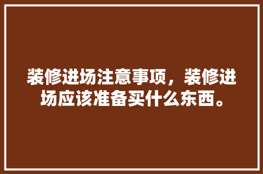 装修进场注意事项，装修进场应该准备买什么东西。 装修进场注意事项，装修进场应该准备买什么东西。 二手房