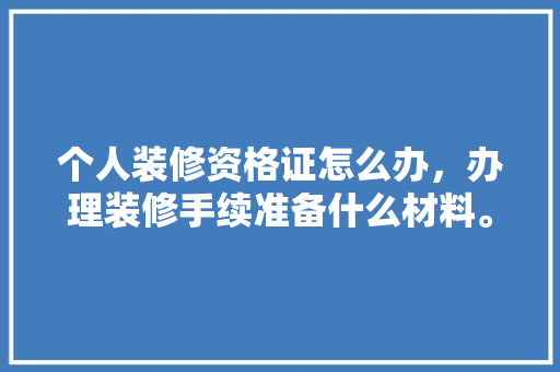 个人装修资格证怎么办，办理装修手续准备什么材料。 个人装修资格证怎么办，办理装修手续准备什么材料。 家居设计