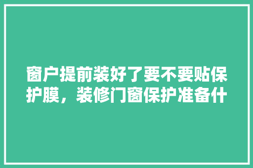 窗户提前装好了要不要贴保护膜，装修门窗保护准备什么材料。 窗户提前装好了要不要贴保护膜，装修门窗保护准备什么材料。 家居装饰