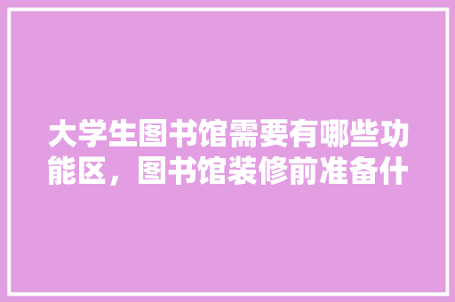 大学生图书馆需要有哪些功能区，图书馆装修前准备什么东西。 大学生图书馆需要有哪些功能区，图书馆装修前准备什么东西。 装修知识