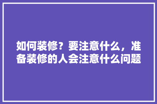 如何装修？要注意什么，准备装修的人会注意什么问题。 如何装修？要注意什么，准备装修的人会注意什么问题。 家居装饰