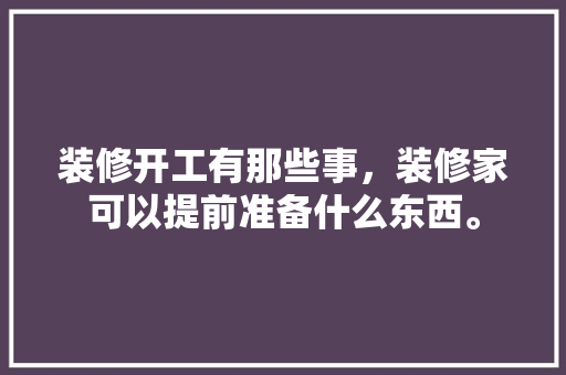 装修开工有那些事，装修家可以提前准备什么东西。 装修开工有那些事，装修家可以提前准备什么东西。 装修知识