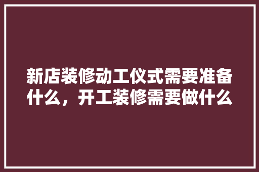 新店装修动工仪式需要准备什么，开工装修需要做什么准备工作。 新店装修动工仪式需要准备什么，开工装修需要做什么准备工作。 家居设计