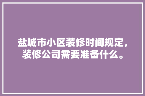 盐城市小区装修时间规定，装修公司需要准备什么。 盐城市小区装修时间规定，装修公司需要准备什么。 家居装饰