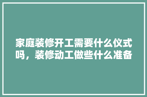 家庭装修开工需要什么仪式吗，装修动工做些什么准备呢视频。 家庭装修开工需要什么仪式吗，装修动工做些什么准备呢视频。 二手房