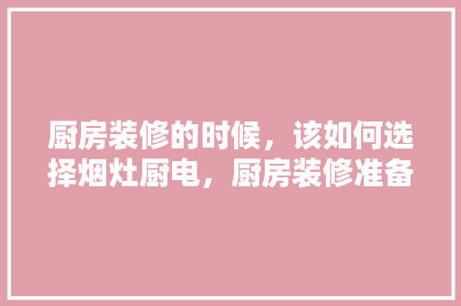 厨房装修的时候，该如何选择烟灶厨电，厨房装修准备买什么东西。 厨房装修的时候，该如何选择烟灶厨电，厨房装修准备买什么东西。 买房须知