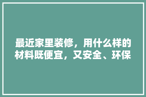 最近家里装修，用什么样的材料既便宜，又安全、环保，准备装修应购买什么东西呢。 最近家里装修，用什么样的材料既便宜，又安全、环保，准备装修应购买什么东西呢。 家居设计