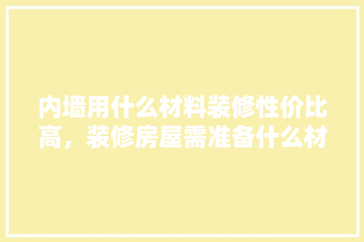 内墙用什么材料装修性价比高，装修房屋需准备什么材料呢。 内墙用什么材料装修性价比高，装修房屋需准备什么材料呢。 家居装饰