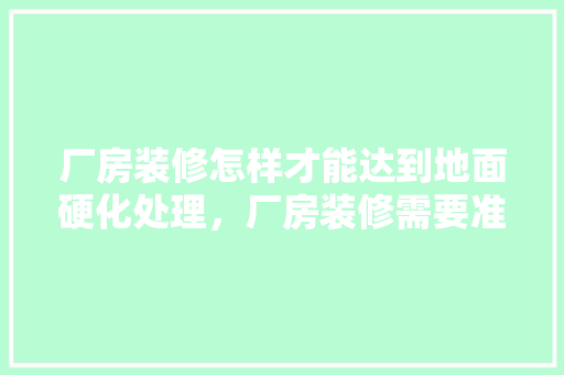 厂房装修怎样才能达到地面硬化处理，厂房装修需要准备什么东西。 厂房装修怎样才能达到地面硬化处理，厂房装修需要准备什么东西。 装修知识