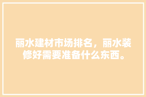丽水建材市场排名，丽水装修好需要准备什么东西。 丽水建材市场排名，丽水装修好需要准备什么东西。 家居装饰