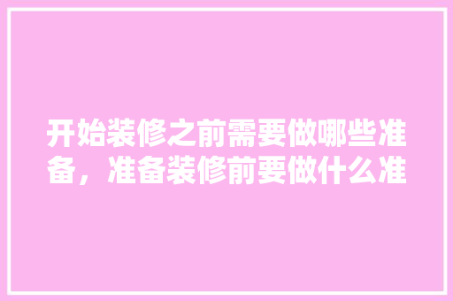 开始装修之前需要做哪些准备，准备装修前要做什么准备。 开始装修之前需要做哪些准备，准备装修前要做什么准备。 家居设计