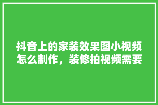 抖音上的家装效果图小视频怎么制作，装修拍视频需要准备什么东西。 抖音上的家装效果图小视频怎么制作，装修拍视频需要准备什么东西。 装修知识