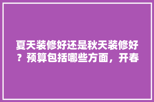 夏天装修好还是秋天装修好？预算包括哪些方面，开春装修需要准备什么东西。 夏天装修好还是秋天装修好？预算包括哪些方面，开春装修需要准备什么东西。 家居装饰