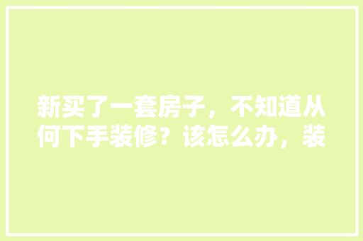 新买了一套房子，不知道从何下手装修？该怎么办，装修第一天准备些什么东西。 新买了一套房子，不知道从何下手装修？该怎么办，装修第一天准备些什么东西。 二手房
