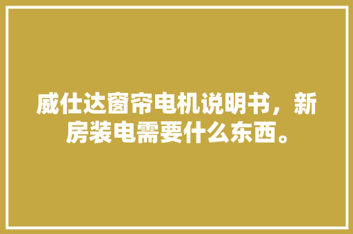威仕达窗帘电机说明书，新房装电需要什么东西。 威仕达窗帘电机说明书，新房装电需要什么东西。 买房须知