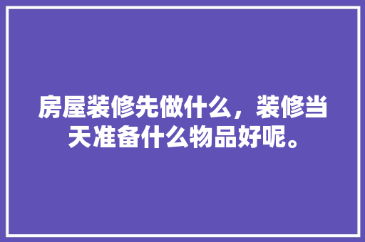 房屋装修先做什么，装修当天准备什么物品好呢。 房屋装修先做什么，装修当天准备什么物品好呢。 装修知识