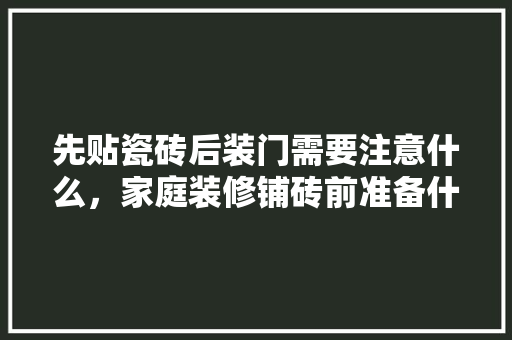 先贴瓷砖后装门需要注意什么，家庭装修铺砖前准备什么东西。 先贴瓷砖后装门需要注意什么，家庭装修铺砖前准备什么东西。 二手房