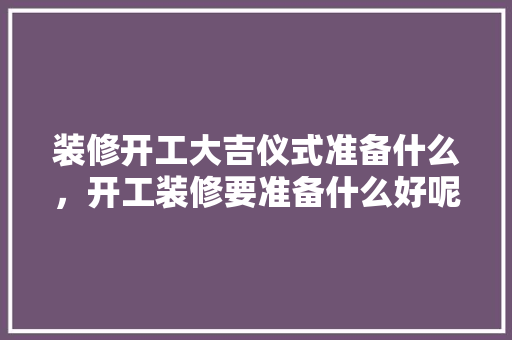 装修开工大吉仪式准备什么，开工装修要准备什么好呢。 装修开工大吉仪式准备什么，开工装修要准备什么好呢。 买房须知