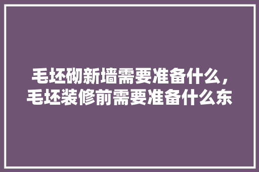 毛坯砌新墙需要准备什么，毛坯装修前需要准备什么东西。 毛坯砌新墙需要准备什么，毛坯装修前需要准备什么东西。 家居设计