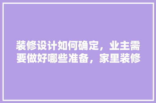装修设计如何确定，业主需要做好哪些准备，家里装修要做什么准备的工作。 装修设计如何确定，业主需要做好哪些准备，家里装修要做什么准备的工作。 家居设计