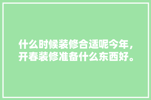 什么时候装修合适呢今年，开春装修准备什么东西好。 什么时候装修合适呢今年，开春装修准备什么东西好。 家居设计