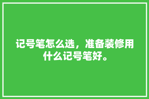 记号笔怎么选，准备装修用什么记号笔好。 记号笔怎么选，准备装修用什么记号笔好。 二手房