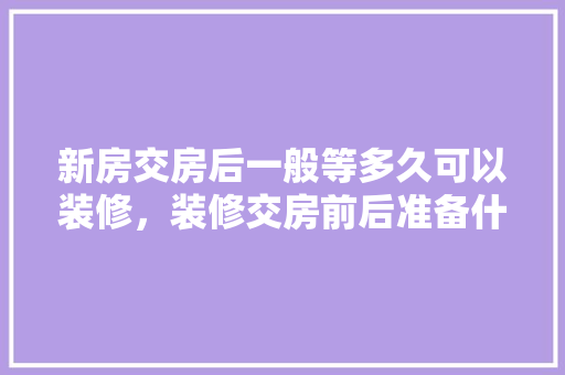 新房交房后一般等多久可以装修，装修交房前后准备什么东西。 新房交房后一般等多久可以装修，装修交房前后准备什么东西。 二手房