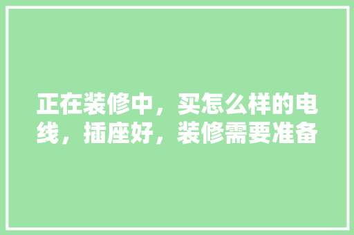 正在装修中，买怎么样的电线，插座好，装修需要准备什么插座呢。 正在装修中，买怎么样的电线，插座好，装修需要准备什么插座呢。 装修知识