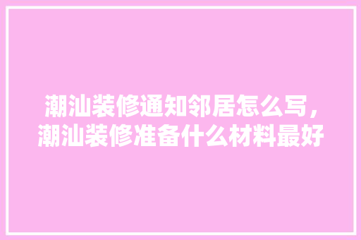 潮汕装修通知邻居怎么写，潮汕装修准备什么材料最好。 潮汕装修通知邻居怎么写，潮汕装修准备什么材料最好。 装修知识