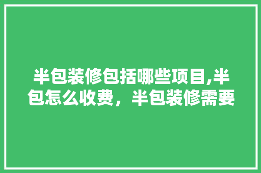半包装修包括哪些项目,半包怎么收费，半包装修需要做什么准备工作。 半包装修包括哪些项目,半包怎么收费，半包装修需要做什么准备工作。 家居装饰