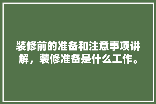 装修前的准备和注意事项讲解，装修准备是什么工作。 装修前的准备和注意事项讲解，装修准备是什么工作。 家居设计