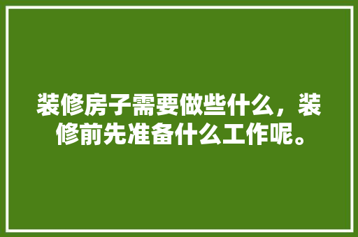 装修房子需要做些什么，装修前先准备什么工作呢。 装修房子需要做些什么，装修前先准备什么工作呢。 二手房