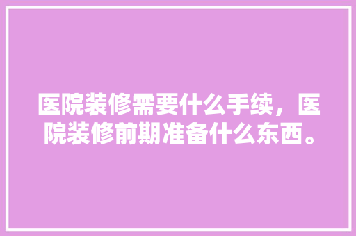 医院装修需要什么手续，医院装修前期准备什么东西。 医院装修需要什么手续，医院装修前期准备什么东西。 家居设计