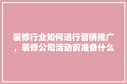 装修行业如何进行营销推广，装修公司活动前准备什么东西。 装修行业如何进行营销推广，装修公司活动前准备什么东西。 二手房