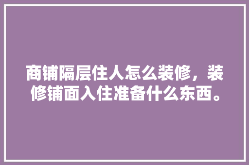 商铺隔层住人怎么装修，装修铺面入住准备什么东西。 商铺隔层住人怎么装修，装修铺面入住准备什么东西。 买房须知
