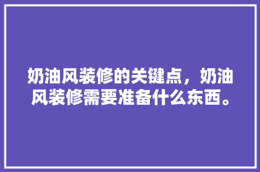 奶油风装修的关键点，奶油风装修需要准备什么东西。 奶油风装修的关键点，奶油风装修需要准备什么东西。 买房须知