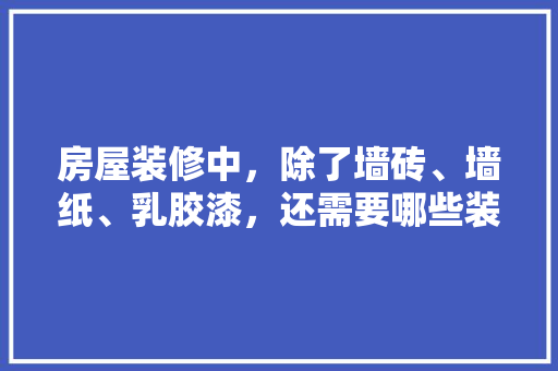 房屋装修中，除了墙砖、墙纸、乳胶漆，还需要哪些装修材料，装修店都会做什么准备工作。 房屋装修中，除了墙砖、墙纸、乳胶漆，还需要哪些装修材料，装修店都会做什么准备工作。 家居装饰