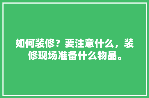 如何装修？要注意什么，装修现场准备什么物品。 如何装修？要注意什么，装修现场准备什么物品。 装修知识